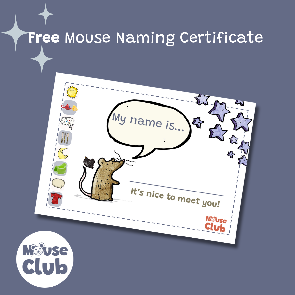 Below a headline reading Free Mouse Nameing Certificate, there is an image of a printable naming certificate. The certificate has a picture of a brown mouse with a speech bubble saying My Name Is... Below this is a line to write a child's name and the words It's Nice to Meet You. There are small images of routine activities down one ide of the certificate (getting dressed, eating, potty, rising and going to bed and talking). Both the certificate and the image bear the Mouse Club logo.